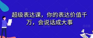 超级表达课,你的表达价值千万,会说话成大事-水滴知识网