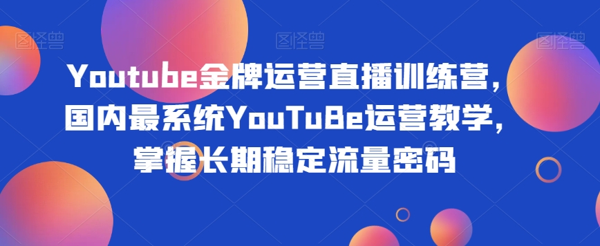 Youtube金牌运营直播训练营，国内最系统YouTuBe运营教学，掌握长期稳定流量密码-水滴知识网
