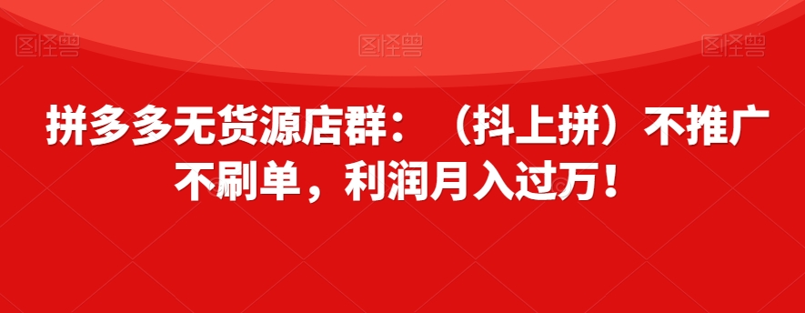 拼多多无货源店群:(抖上拼)不推广不刷单,利润月入过万!【揭秘】-水滴知识网