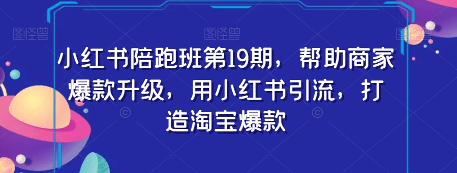 小红书陪跑班第19期,帮助商家爆款升级,用小红书引流,打造淘宝爆款-水滴知识网