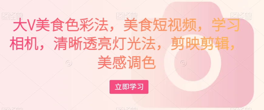 大V美食色彩法,美食短视频,学习相机,清晰透亮灯光法,剪映剪辑,美感调色-水滴知识网