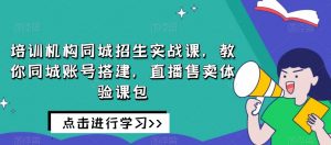 培训机构同城招生实战课,教你同城账号搭建,直播售卖体验课包-水滴知识网