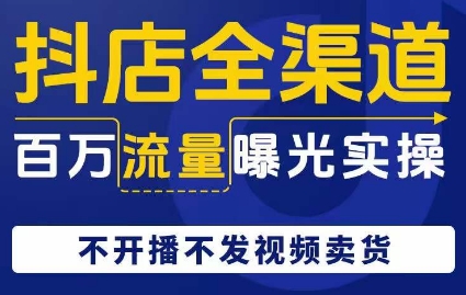抖店全渠道百万流量曝光实操,不开播不发视频带货-水滴知识网
