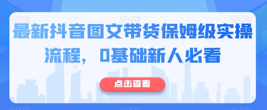 最新抖音图文带货保姆级实操流程,0基础新人必看-水滴知识网