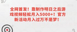 全网首发！靠制作明日之后游戏视频轻松月入5000+！官方新活动月入过万不是梦！【揭秘】-水滴知识网