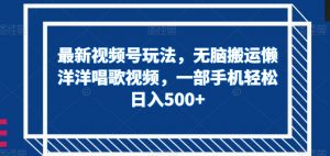 最新视频号玩法，无脑搬运懒洋洋唱歌视频，一部手机轻松日入500+【揭秘】-水滴知识网