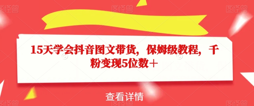 15天学会抖音图文带货,保姆级教程,千粉变现5位数+-水滴知识网