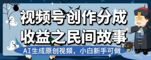 视频号创作分成收益之民间故事,AI生成原创视频,小白新手可做【揭秘】-水滴知识网