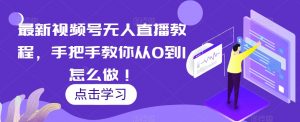 最新视频号无人直播教程，手把手教你从0到1怎么做！-水滴知识网