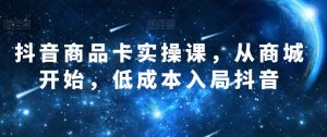 抖音商品卡实操课,从商城开始,低成本入局抖音-水滴知识网