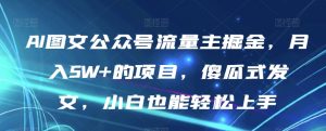 AI图文公众号流量主掘金，月入5W+的项目，傻瓜式发文，小白也能轻松上手【揭秘】-水滴知识网