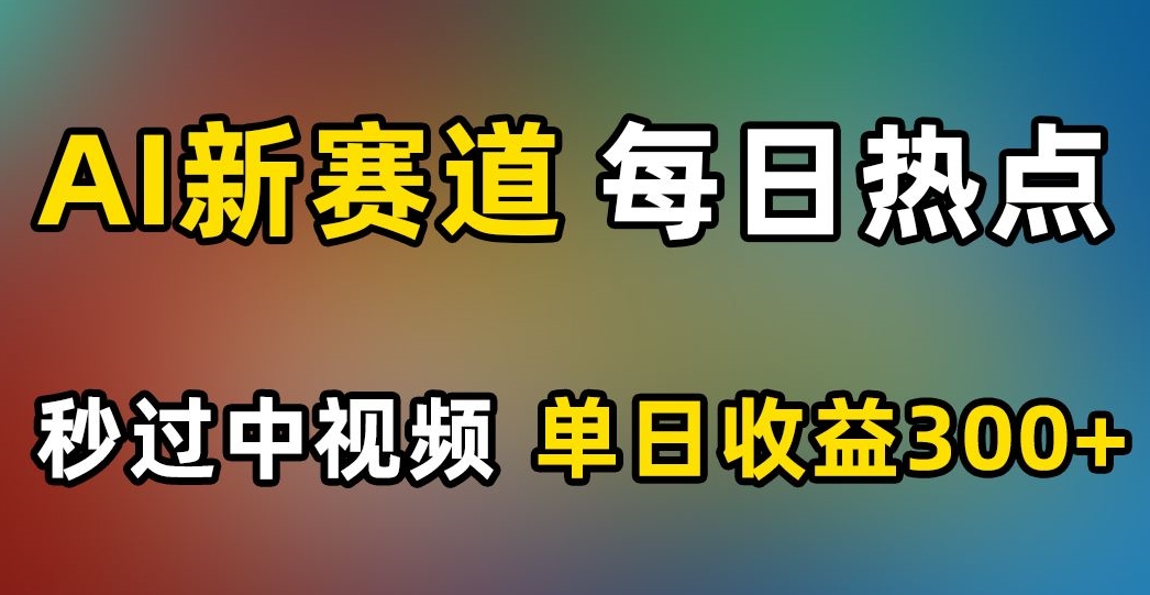 AI新赛道,每日热点,秒过中视频,单日收益300+【揭秘】-水滴知识网