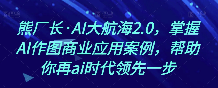 熊厂长·AI大航海2.0，掌握AI作图商业应用案例，帮助你再ai时代领先一步-水滴知识网