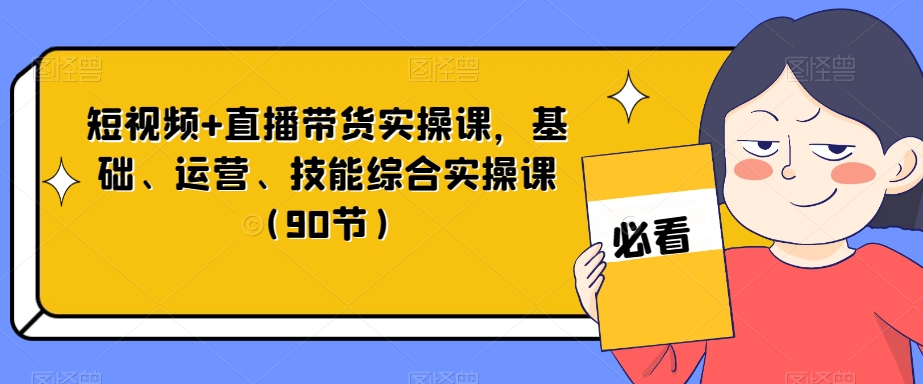 短视频+直播带货实操课,基础、运营、技能综合实操课(90节)-水滴知识网