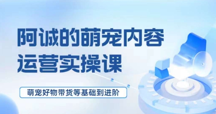 萌宠短视频运营实操课,萌宠好物带货基础到进阶-水滴知识网