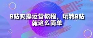 B站实操运营教程,玩转B站就这么简单-水滴知识网