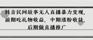 抖音民间故事无人直播暴力变现，前期吃礼物收益，中期涨粉收徒，后期做直播推广【揭秘】-水滴知识网