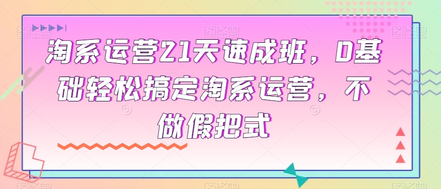 淘系运营21天速成班,0基础轻松搞定淘系运营,不做假把式-水滴知识网