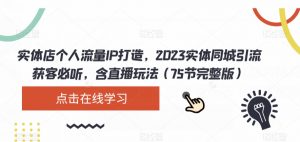 实体店个人流量IP打造，2023实体同城引流获客必听，含直播玩法（75节完整版）-水滴知识网