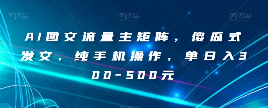 AI图文流量主矩阵，傻瓜式发文，纯手机操作，单日入300-500元【揭秘】-水滴知识网