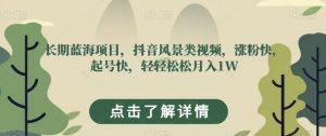 长期蓝海项目，抖音风景类视频，涨粉快，起号快，轻轻松松月入1W【揭秘】-水滴知识网