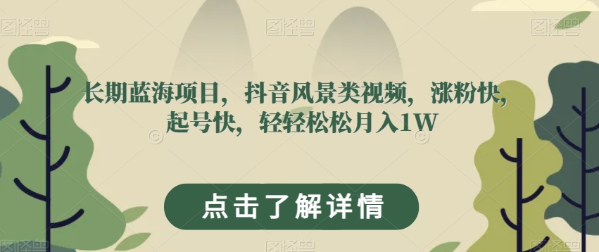 长期蓝海项目，抖音风景类视频，涨粉快，起号快，轻轻松松月入1W【揭秘】-水滴知识网