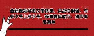 最新视频号图文带货课,实战性很强,有多少号上多少号,等着爆单就行,操作非常简单-水滴知识网