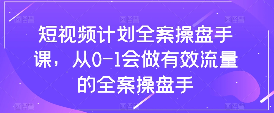 短视频计划全案操盘手课,从0-1会做有效流量的全案操盘手-水滴知识网