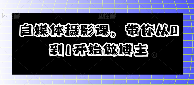 自媒体摄影课,带你从0到1开始做博主-水滴知识网