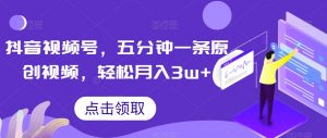 抖音视频号，五分钟一条原创视频，轻松月入3w+【独家秘诀，传授赚钱方法】【揭秘】-水滴知识网
