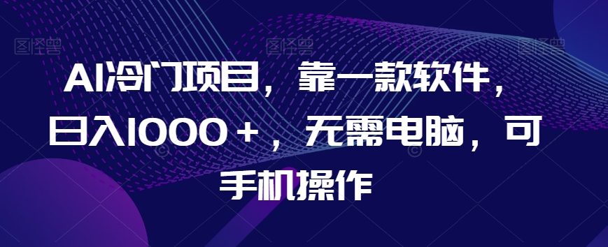 AI冷门项目,靠一款软件,日入1000+,无需电脑,可手机操作【揭秘】-水滴知识网