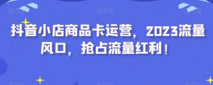 抖音小店商品卡运营,2023流量风口,抢占流量红利!-水滴知识网