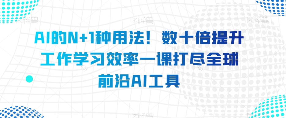 AI的N+1种用法!数十倍提升工作学习效率一课打尽全球前沿AI工具-水滴知识网