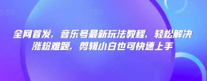 全网首发,音乐号最新玩法教程,轻松解决涨粉难题,剪辑小白也可快速上手-水滴知识网