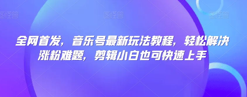 全网首发,音乐号最新玩法教程,轻松解决涨粉难题,剪辑小白也可快速上手-水滴知识网