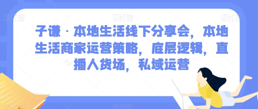 子谦·本地生活线下分享会,本地生活商家运营策略,底层逻辑,直播人货场,私域运营-水滴知识网
