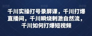 千川实操打号录屏课,千川打爆直播间,千川瞬烧刺激自然流,千川如何打爆短视频-水滴知识网
