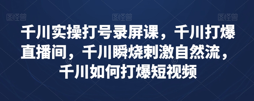 千川实操打号录屏课,千川打爆直播间,千川瞬烧刺激自然流,千川如何打爆短视频-水滴知识网
