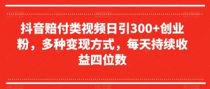 抖音赔付类视频日引300+创业粉，多种变现方式，每天持续收益四位数【揭秘】-水滴知识网