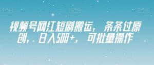 视频号网红短剧搬运，条条过原创，日入500+，可批量操作【揭秘】-水滴知识网