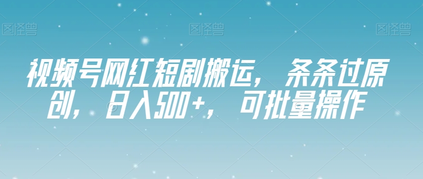 视频号网红短剧搬运，条条过原创，日入500+，可批量操作【揭秘】-水滴知识网