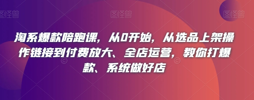 淘系爆款陪跑课,从0开始,从选品上架操作链接到付费放大、全店运营,教你打爆款、系统做好店-水滴知识网