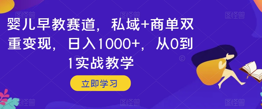 婴儿早教赛道，私域+商单双重变现，日入1000+，从0到1实战教学【揭秘】-水滴知识网