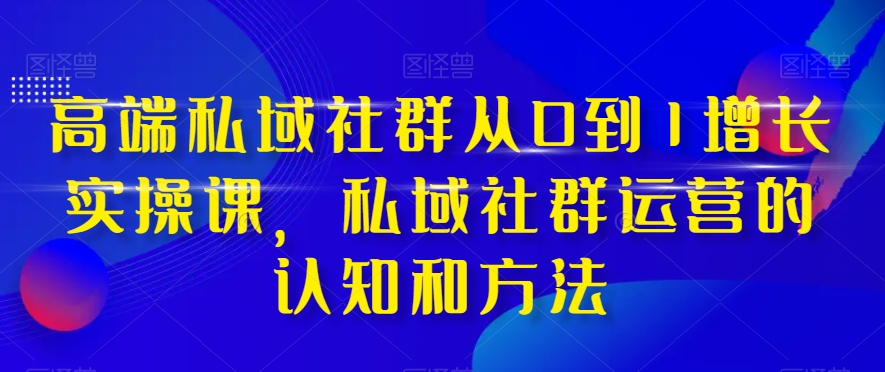 高端私域社群从0到1增长实操课,私域社群运营的认知和方法-水滴知识网