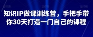 知识IP做课训练营,手把手带你30天打造一门自己的课程-水滴知识网