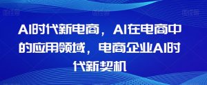 Al时代新电商,Al在电商中的应用领域,电商企业AI时代新契机-水滴知识网
