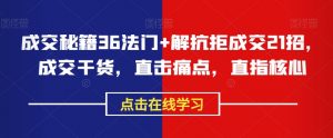成交秘籍36法门+解抗拒成交21招,成交干货,直击痛点,直指核心-水滴知识网