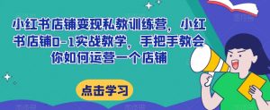 小红书店铺变现私教训练营，小红书店铺0-1实战教学，手把手教会你如何运营一个店铺-水滴知识网