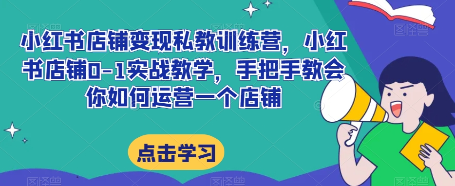小红书店铺变现私教训练营，小红书店铺0-1实战教学，手把手教会你如何运营一个店铺-水滴知识网