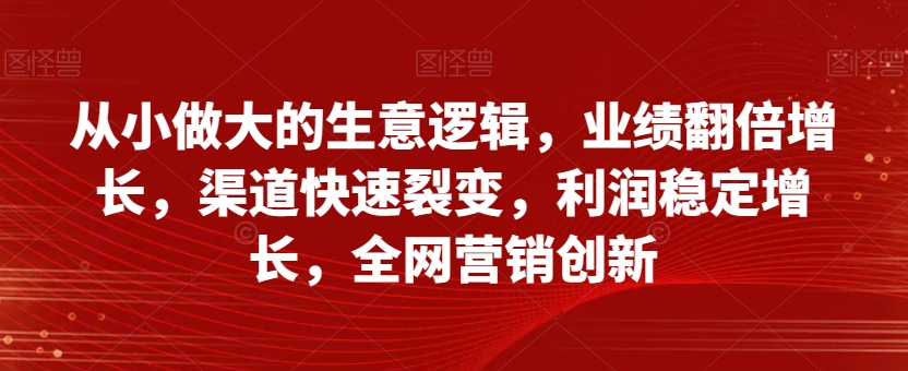从小做大的生意逻辑,业绩翻倍增长,渠道快速裂变,利润稳定增长,全网营销创新-水滴知识网